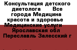 Консультация детского диетолога 21 - Все города Медицина, красота и здоровье » Медицинские услуги   . Ярославская обл.,Переславль-Залесский г.